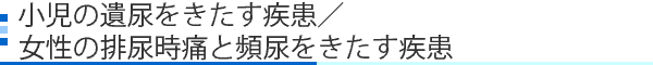 小児の遺尿をきたす疾患／女性の排尿時痛と頻尿をきたす疾患