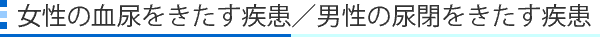 女性の血尿をきたす疾患／男性の尿閉をきたす疾患