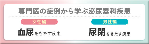 専門医の症例から学ぶ泌尿器科疾患 女性編 血尿をきたす疾患 男性編 尿閉をきたす疾患