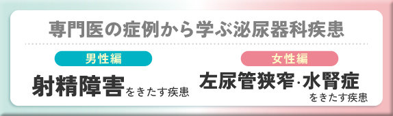 専門医の症例から学ぶ泌尿器科疾患 男性編 射精障害をきたす疾患 女性編 左尿管狭窄・水腎症をきたす疾患