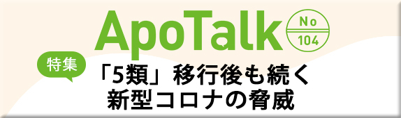 ApoTalk No.104 特集 「5類」移行後も続く新型コロナの脅威